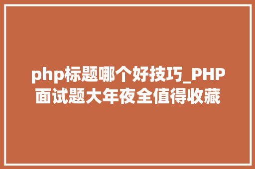 php标题哪个好技巧_PHP面试题大年夜全值得收藏