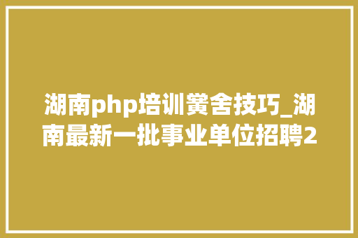 湖南php培训黉舍技巧_湖南最新一批事业单位招聘2000个职位有适合你的吗