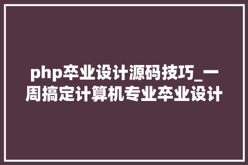 php卒业设计源码技巧_一周搞定计算机专业卒业设计附源码论文