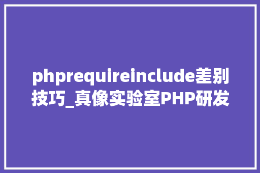 phprequireinclude差别技巧_真像实验室PHP研发Include和require的差异是什么