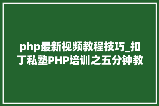 php最新视频教程技巧_扣丁私塾PHP培训之五分钟教你编写一个实时弹幕网站