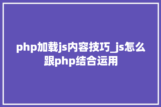 php加载js内容技巧_js怎么跟php结合运用
