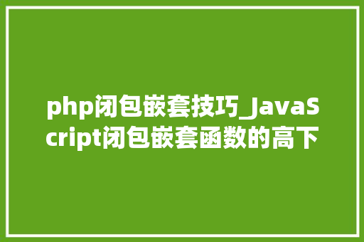 php闭包嵌套技巧_JavaScript闭包嵌套函数的高下文情形可实现函数内数据的持久化