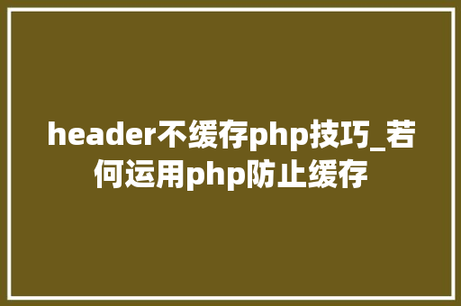 header不缓存php技巧_若何运用php防止缓存