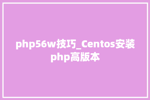 php56w技巧_Centos安装php高版本