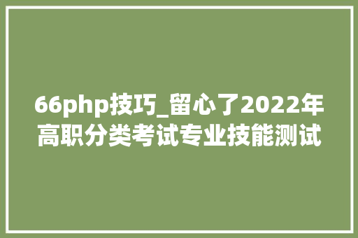 66php技巧_留心了2022年高职分类考试专业技能测试准考证3月7日起可打印
