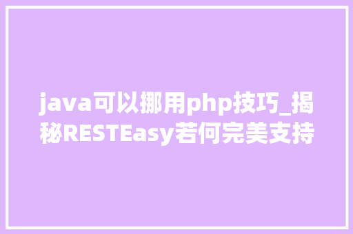 java可以挪用php技巧_揭秘RESTEasy若何完美支持JAVA 微做事中的多种数据格式