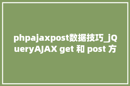 phpajaxpost数据技巧_jQueryAJAX get 和 post 方法