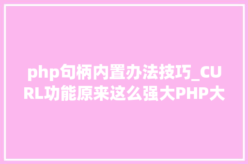 php句柄内置办法技巧_CURL功能原来这么强大PHP大年夜神都在用