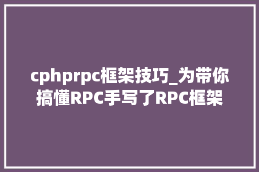 cphprpc框架技巧_为带你搞懂RPC手写了RPC框架