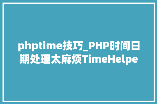 phptime技巧_PHP时间日期处理太麻烦TimeHelper让你的时间治理更轻松