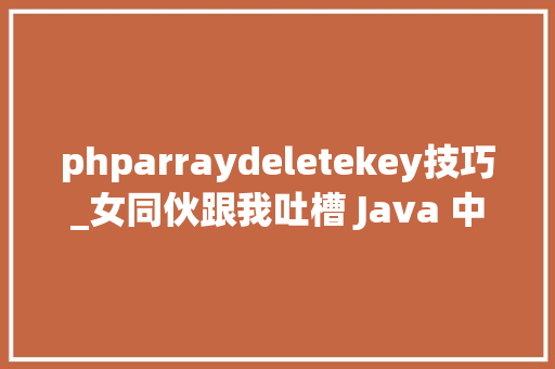 phparraydeletekey技巧_女同伙跟我吐槽 Java 中 ArrayList 遍历时删除元素的各类姿势