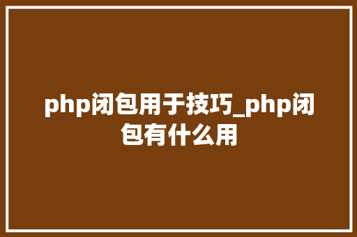 php闭包用于技巧_php闭包有什么用