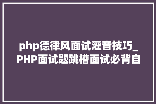php德律风面试灌音技巧_PHP面试题跳槽面试必背自己比来5年的整理二