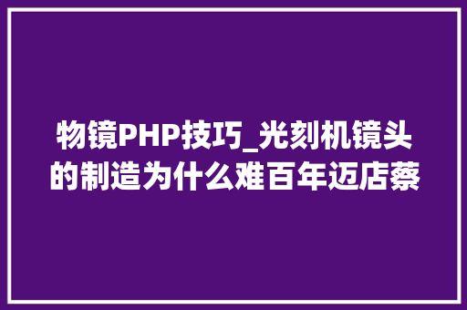 物镜PHP技巧_光刻机镜头的制造为什么难百年迈店蔡司构建DUV光刻光学系统