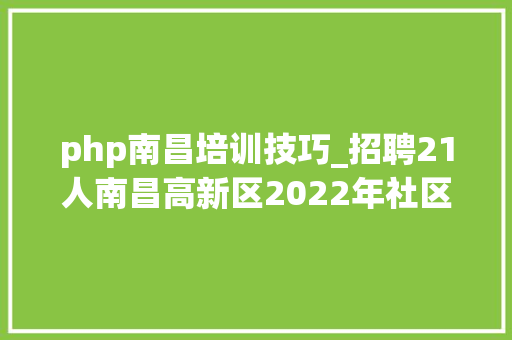 php南昌培训技巧_招聘21人南昌高新区2022年社区工作者招聘通知书记