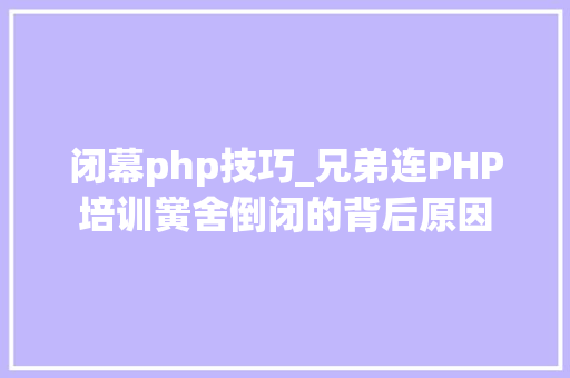 闭幕php技巧_兄弟连PHP培训黉舍倒闭的背后原因