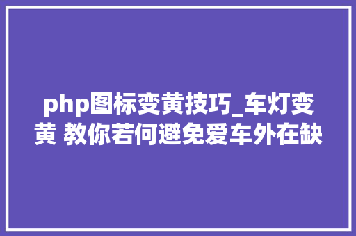 php图标变黄技巧_车灯变黄 教你若何避免爱车外在缺陷