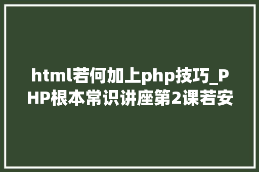 html若何加上php技巧_PHP根本常识讲座第2课若安在HTML页面中嵌入PHP代码