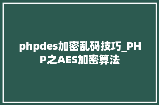 phpdes加密乱码技巧_PHP之AES加密算法