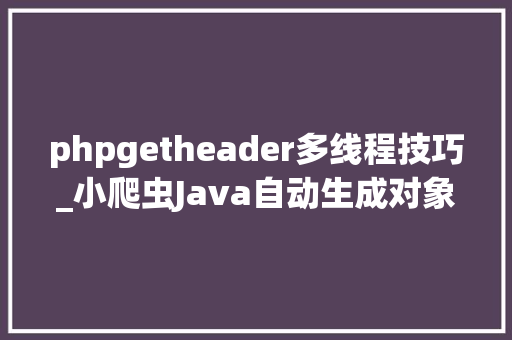 phpgetheader多线程技巧_小爬虫Java自动生成对象AiPa往往牛逼的轨范员都是被逼出来的
