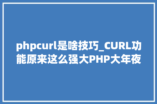 phpcurl是啥技巧_CURL功能原来这么强大PHP大年夜神都在用