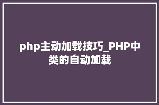 php主动加载技巧_PHP中类的自动加载