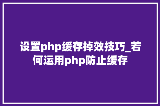 设置php缓存掉效技巧_若何运用php防止缓存