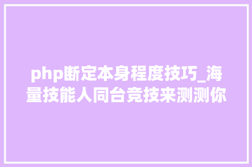 php断定本身程度技巧_海量技能人同台竞技来测测你的水平是否过硬