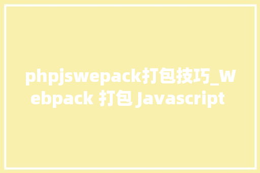 phpjswepack打包技巧_Webpack 打包 Javascript 具体介绍