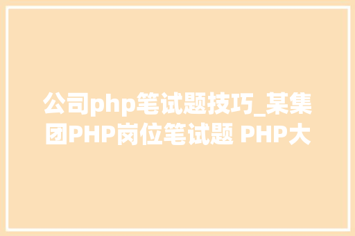 公司php笔试题技巧_某集团PHP岗位笔试题 PHP大年夜公司面试题集合 学PHP必知