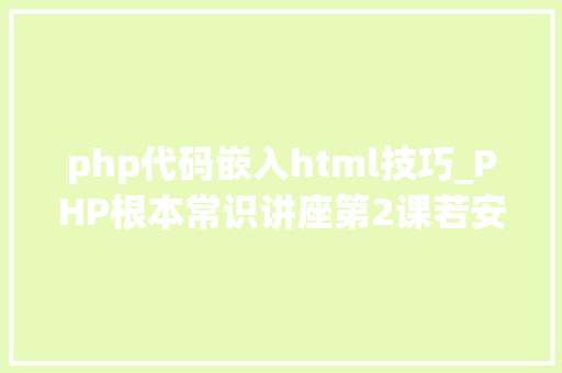 php代码嵌入html技巧_PHP根本常识讲座第2课若安在HTML页面中嵌入PHP代码