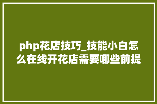php花店技巧_技能小白怎么在线开花店需要哪些前提和若干钱 php花店技巧_技能小白怎么在线开花店需要哪些前提和若干钱 网站建设