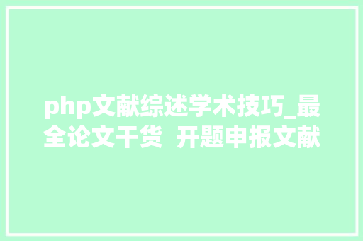 php文献综述学术技巧_最全论文干货  开题申报文献综述外文翻译抄袭检测软件…
