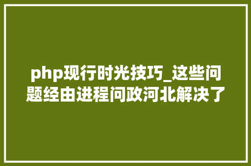 php现行时光技巧_这些问题经由进程问政河北解决了4月1日至15日问政实录