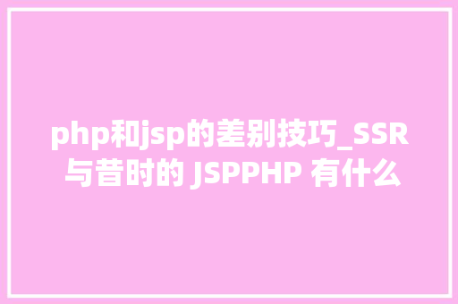 php和jsp的差别技巧_SSR 与昔时的 JSPPHP 有什么差异