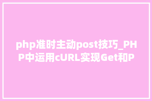 php准时主动post技巧_PHP中运用cURL实现Get和Post请求的方法最全