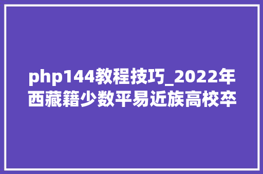 php144教程技巧_2022年西藏籍少数平易近族高校卒业生考录区外公务员准考证打印留心事项