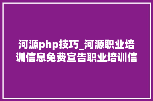 河源php技巧_河源职业培训信息免费宣告职业培训信息