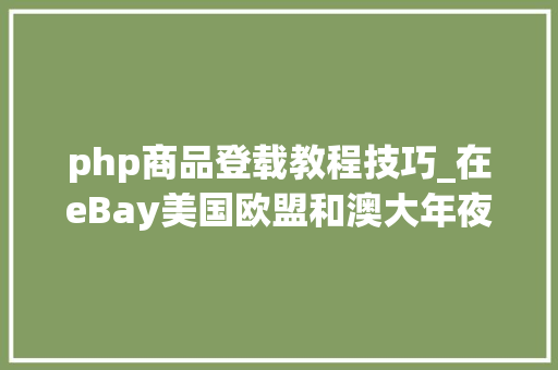 php商品登载教程技巧_在eBay美国欧盟和澳大年夜利亚站点常见物品刊登的安然准则
