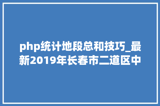php统计地段总和技巧_最新2019年长春市二道区中小学学区划分来了 php统计地段总和技巧_最新2019年长春市二道区中小学学区划分来了 SEO优化