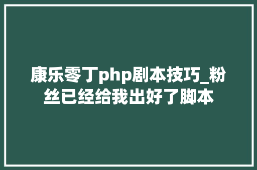 康乐零丁php剧本技巧_粉丝已经给我出好了脚本