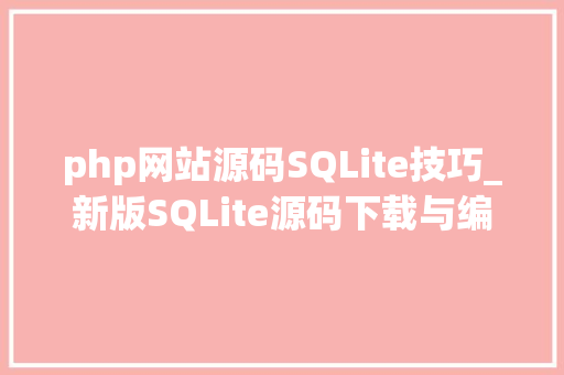php网站源码SQLite技巧_新版SQLite源码下载与编译