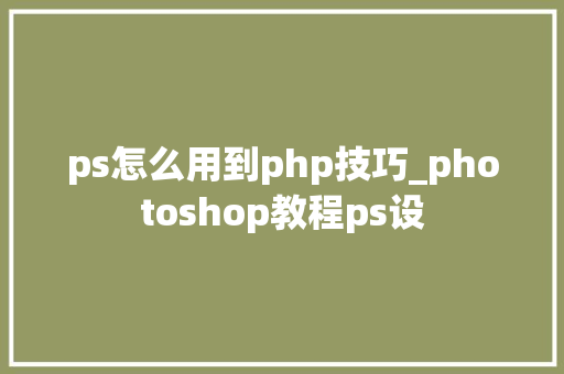 ps怎么用到php技巧_photoshop教程ps设 ps怎么用到php技巧_photoshop教程ps设 PHP教程