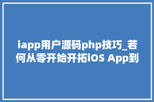 iapp用户源码php技巧_若何从零开始开拓iOS App到上架赚钱附完整源码