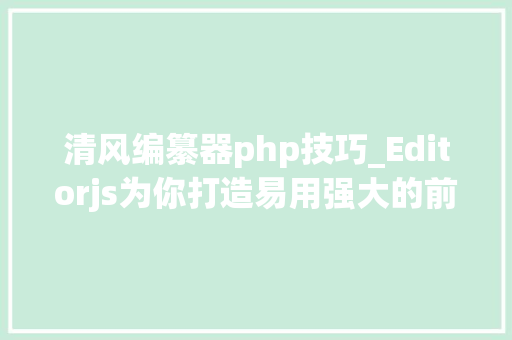 清风编纂器php技巧_Editorjs为你打造易用强大的前端富文本编辑器
