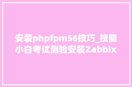 安装phpfpm56技巧_技能小白考试测验安装Zabbix 60 LTS继第一次失落败后连续弄