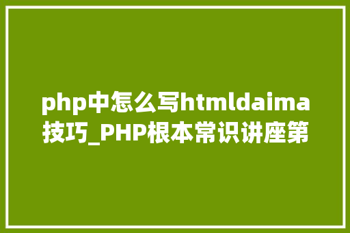 php中怎么写htmldaima技巧_PHP根本常识讲座第2课若安在HTML页面中嵌入PHP代码