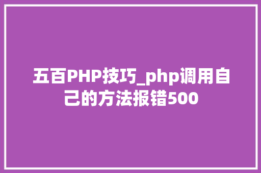 五百PHP技巧_php调用自己的方法报错500