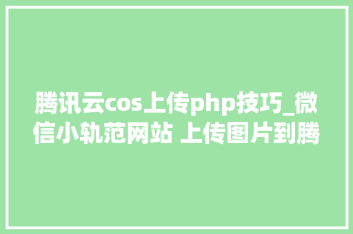 腾讯云cos上传php技巧_微信小轨范网站 上传图片到腾讯云COS